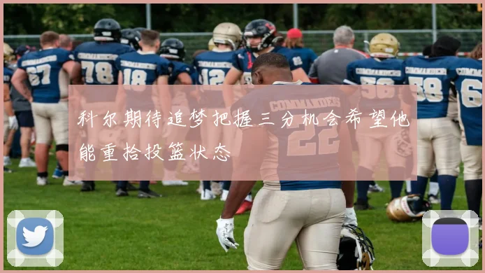 科尔期待追梦把握三分机会希望他能重拾投篮状态