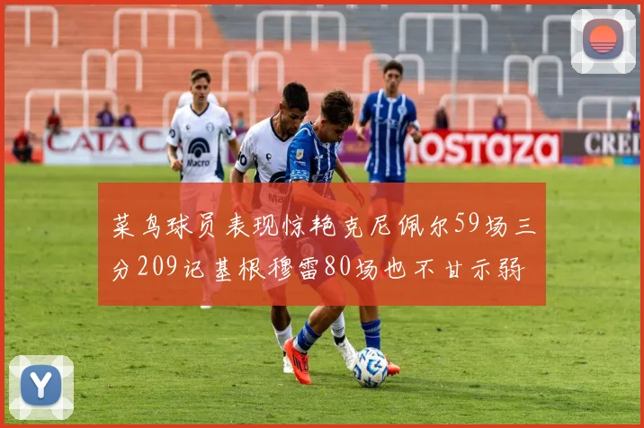 菜鸟球员表现惊艳克尼佩尔59场三分209记基根穆雷80场也不甘示弱