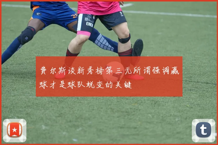 费尔斯谈新秀榜第三无所谓强调赢球才是球队蜕变的关键