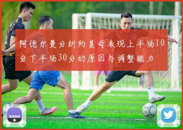 阿德尔曼分析约基奇表现上半场10分下半场30分的原因与调整能力