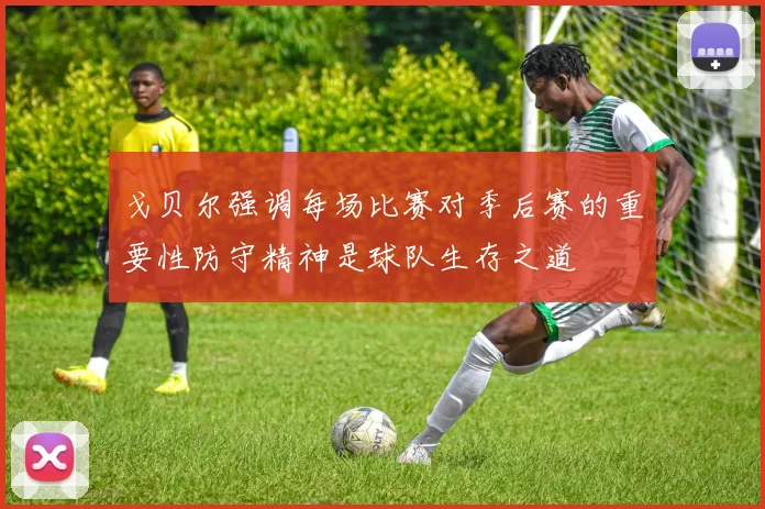 戈贝尔强调每场比赛对季后赛的重要性防守精神是球队生存之道