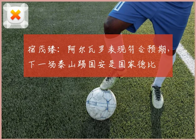 宿茂臻：阿尔瓦罗表现符合预期，下一场泰山踢国安是国家德比