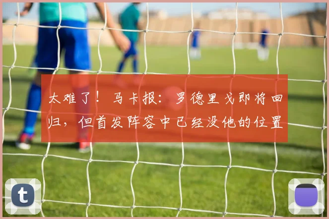 太难了！马卡报：罗德里戈即将回归，但首发阵容中已经没他的位置