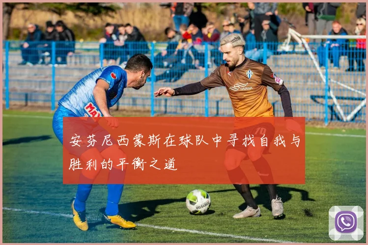 安芬尼西蒙斯在球队中寻找自我与胜利的平衡之道