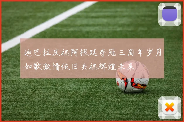 迪巴拉庆祝阿根廷夺冠三周年岁月如歌激情依旧共祝辉煌未来