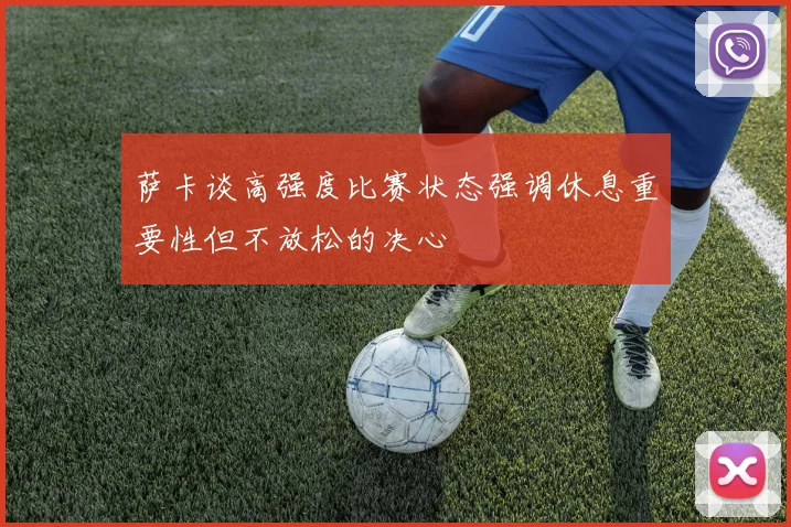 萨卡谈高强度比赛状态强调休息重要性但不放松的决心