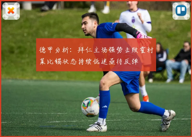 德甲分析：拜仁主场强势击败霍村莱比锡状态持续低迷亟待反弹