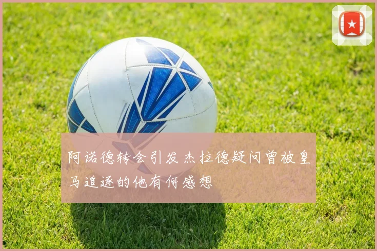 阿诺德转会引发杰拉德疑问曾被皇马追逐的他有何感想