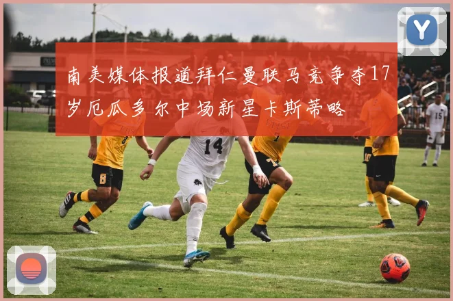 南美媒体报道拜仁曼联马竞争夺17岁厄瓜多尔中场新星卡斯蒂略