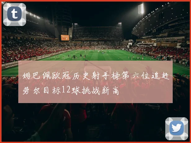 姆巴佩欧冠历史射手榜第六位追赶劳尔目标12球挑战新高