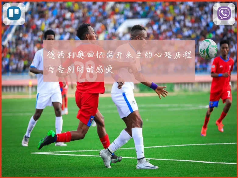 德西利奥回忆离开米兰的心路历程与告别时的感受
