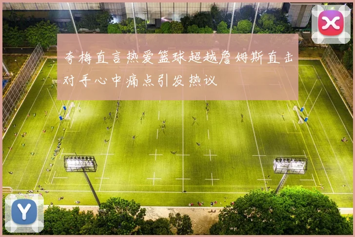 夸梅直言热爱篮球超越詹姆斯直击对手心中痛点引发热议