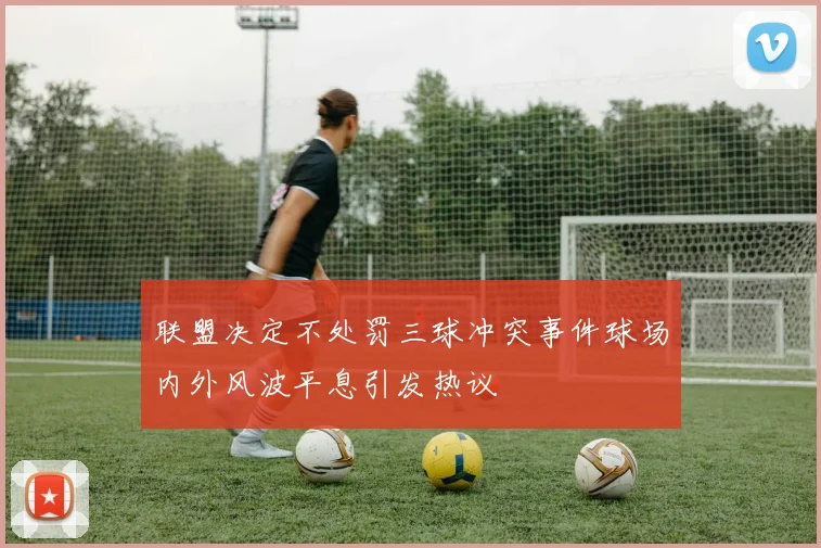 联盟决定不处罚三球冲突事件球场内外风波平息引发热议