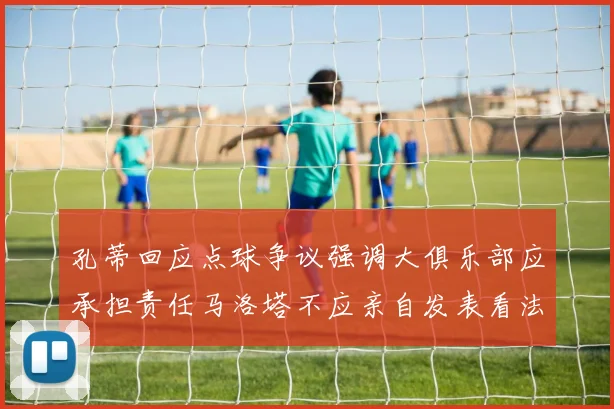 孔蒂回应点球争议强调大俱乐部应承担责任马洛塔不应亲自发表看法