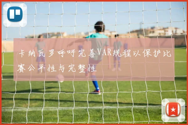 卡纳瓦罗呼吁完善VAR规程以保护比赛公平性与完整性