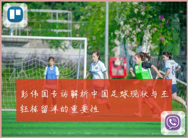 彭伟国专访解析中国足球现状与王钰栋留洋的重要性
