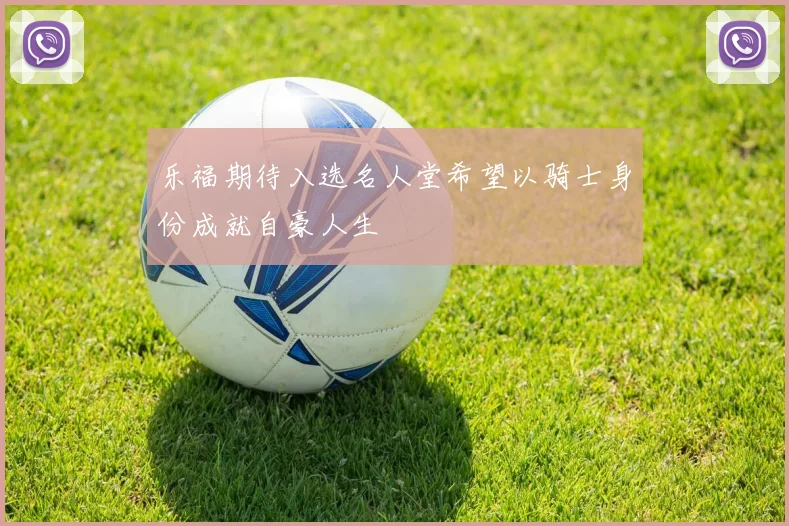 乐福期待入选名人堂希望以骑士身份成就自豪人生