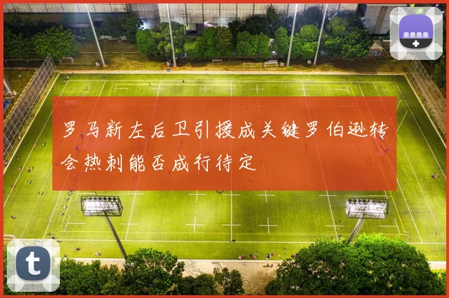 罗马新左后卫引援成关键罗伯逊转会热刺能否成行待定