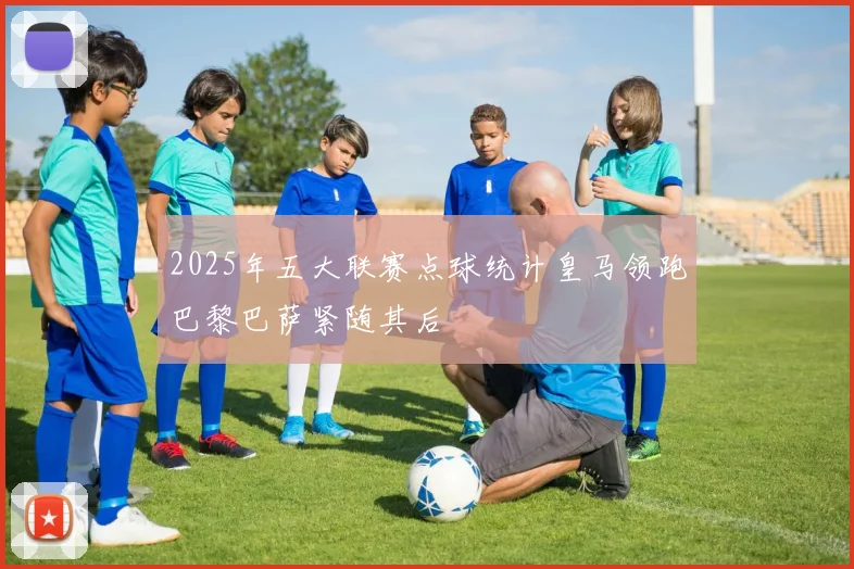 2025年五大联赛点球统计皇马领跑巴黎巴萨紧随其后