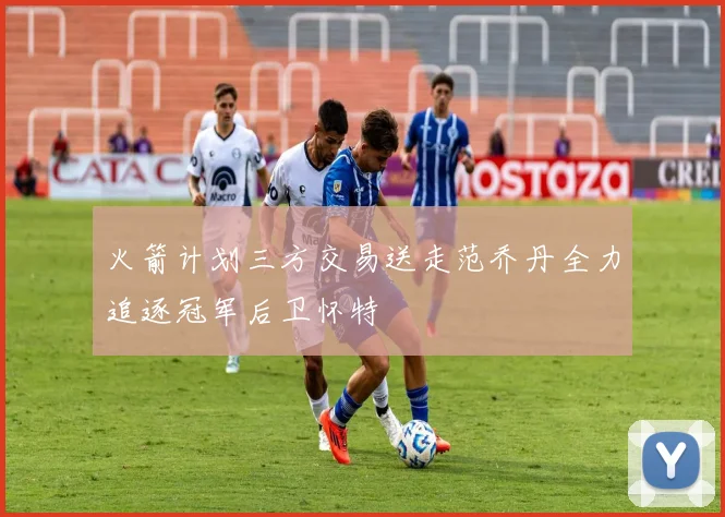 火箭计划三方交易送走范乔丹全力追逐冠军后卫怀特