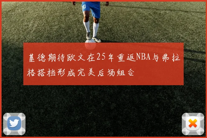 基德期待欧文在25年重返NBA与弗拉格搭档形成完美后场组合