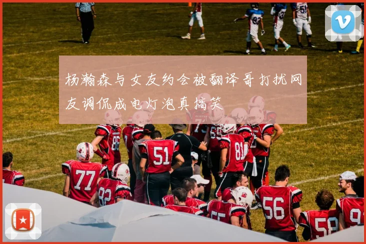 杨瀚森与女友约会被翻译哥打扰网友调侃成电灯泡真搞笑