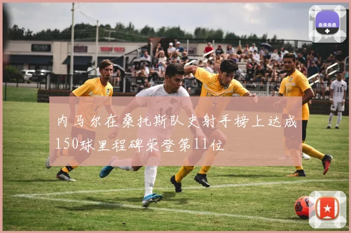 内马尔在桑托斯队史射手榜上达成150球里程碑荣登第11位