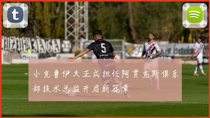 小克鲁伊夫正式担任阿贾克斯俱乐部技术总监开启新篇章