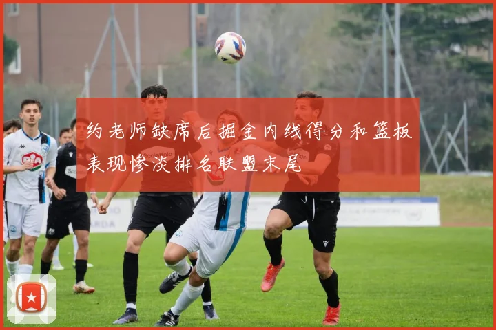 约老师缺席后掘金内线得分和篮板表现惨淡排名联盟末尾