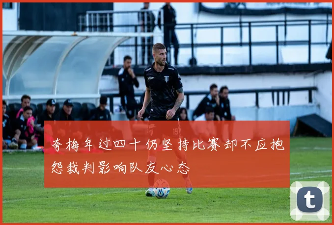 夸梅年过四十仍坚持比赛却不应抱怨裁判影响队友心态