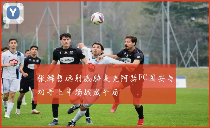 张稀哲远射威胁麦克阿瑟FC国安与对手上半场战成平局