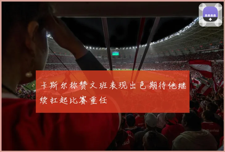 卡斯尔称赞文班表现出色期待他继续扛起比赛重任