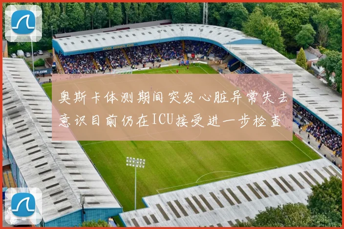 奥斯卡体测期间突发心脏异常失去意识目前仍在ICU接受进一步检查