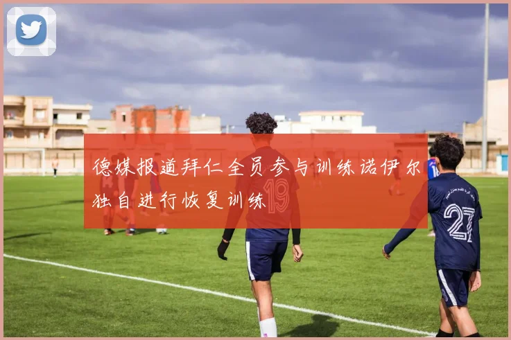 德媒报道拜仁全员参与训练诺伊尔独自进行恢复训练