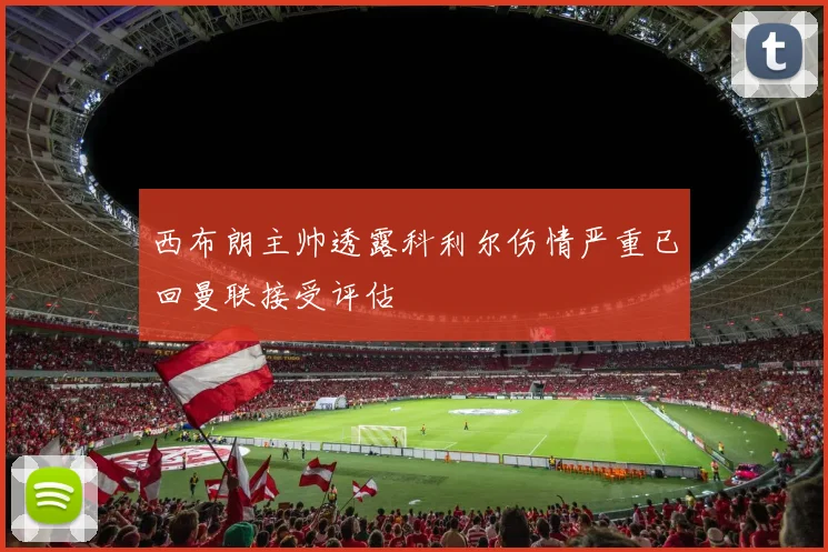 西布朗主帅透露科利尔伤情严重已回曼联接受评估