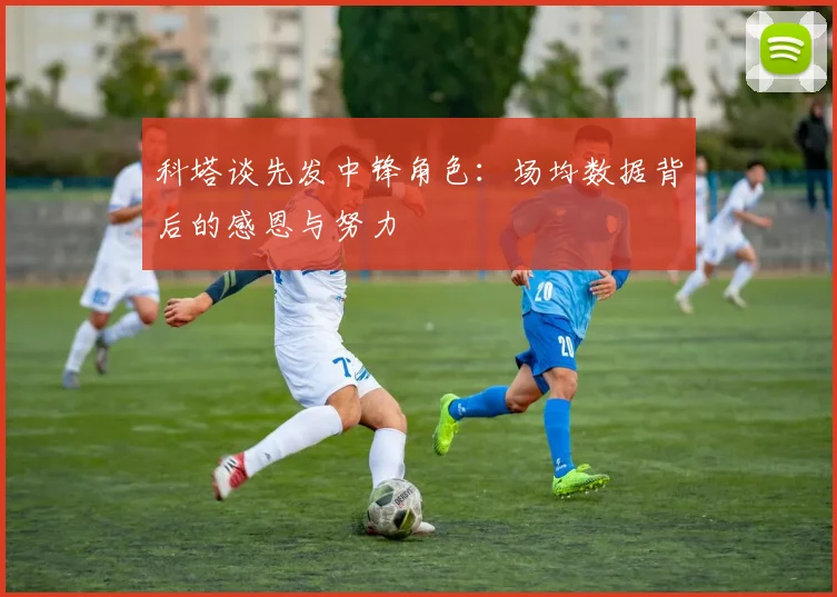 科塔谈先发中锋角色：场均数据背后的感恩与努力