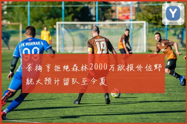 奈梅亨拒绝森林2000万欧报价佐野航大预计留队至今夏